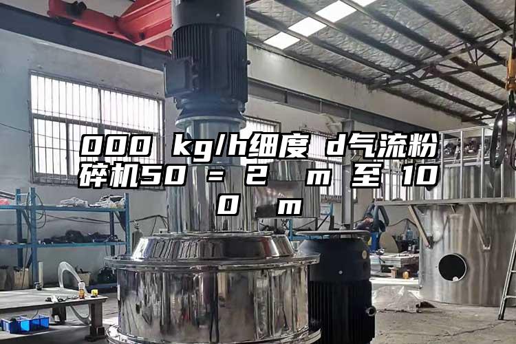 000 kg/h細度?d氣流粉碎機50 = 2 μm 至 100 μm