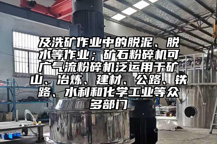 及洗礦作業(yè)中的脫泥、脫水等作業(yè)；礦石粉碎機(jī)可廣氣流粉碎機(jī)泛運(yùn)用于礦山、冶煉、建材、公路、鐵路、水利和化學(xué)工業(yè)等眾多部門