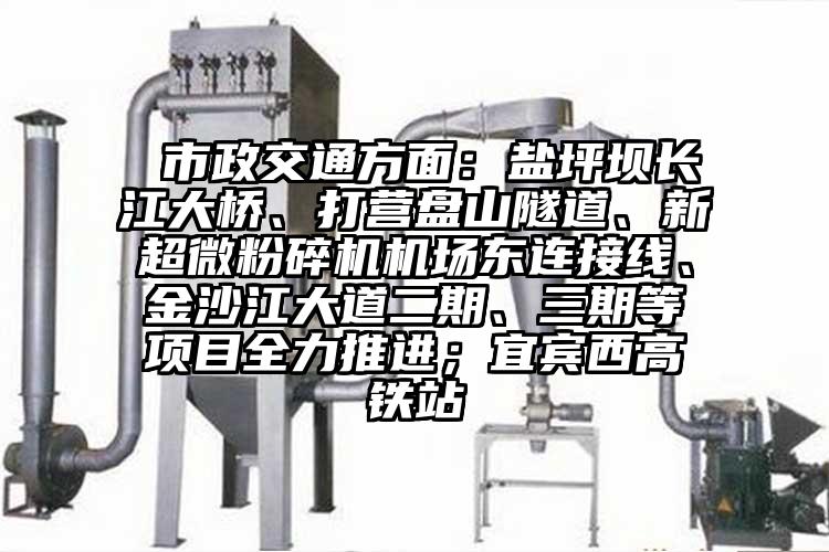  市政交通方面：鹽坪壩長江大橋、打營盤山隧道、新超微粉碎機(jī)機(jī)場東連接線、金沙江大道二期、三期等項目全力推進(jìn)；宜賓西高鐵站