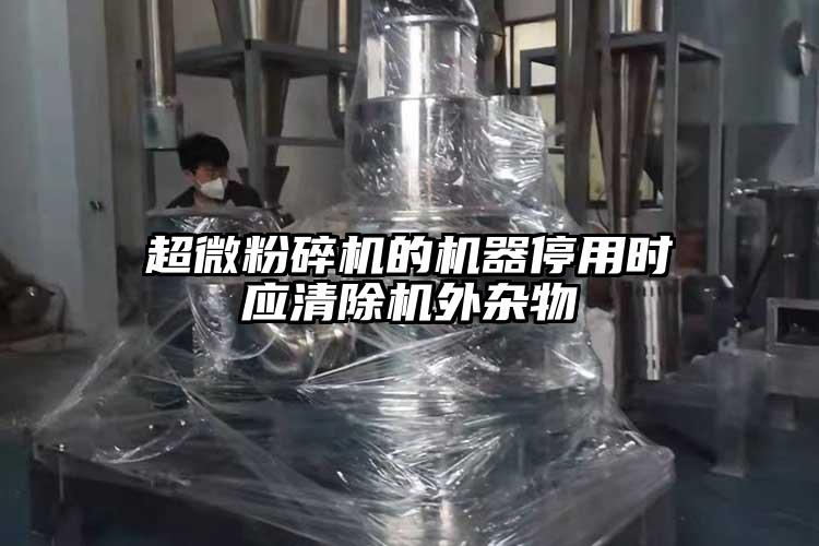 超微粉碎機的機器停用時應(yīng)清除機外雜物