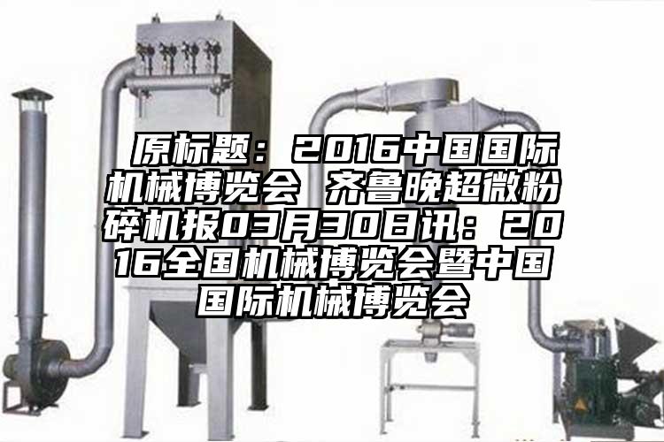  原標題：2016中國國際機械博覽會 齊魯晚超微粉碎機報03月30日訊：2016全國機械博覽會暨中國國際機械博覽會