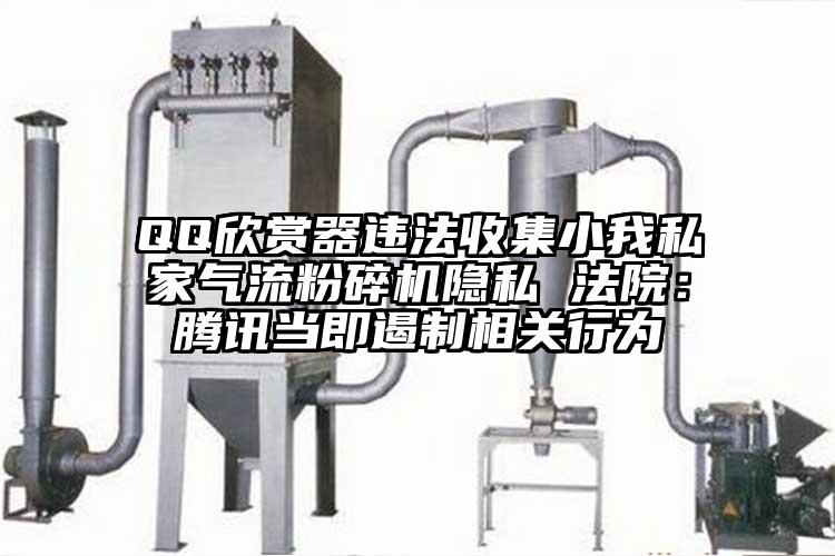 QQ欣賞器違法收集小我私家氣流粉碎機隱私 法院：騰訊當即遏制相關(guān)行為