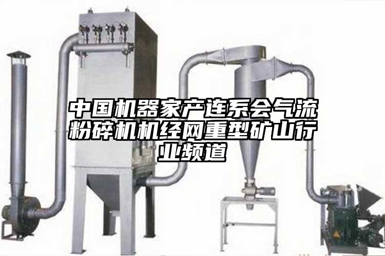 中國機器家產連系會氣流粉碎機機經(jīng)網(wǎng)重型礦山行業(yè)頻道