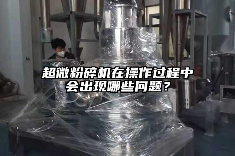 超微粉碎機在操作過程中會出現(xiàn)哪些問題？